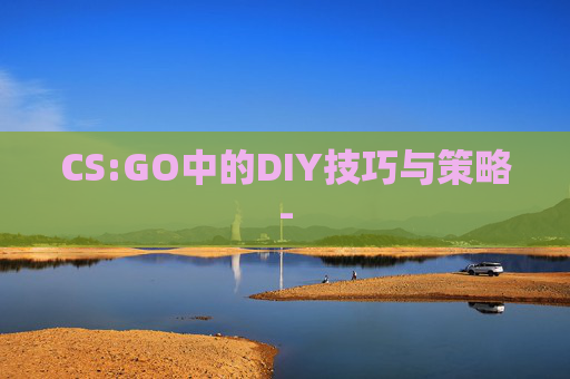 CS:GO中的DIY技巧与策略- CS:GO中的DIY技巧与策略-