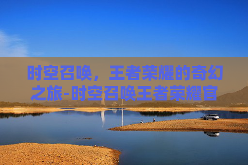 时空召唤，王者荣耀的奇幻之旅-时空召唤王者荣耀官网