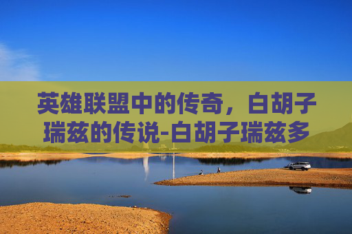 英雄联盟中的传奇,白胡子瑞兹的传说-白胡子瑞兹多少钱 英雄联盟中的传奇,白胡子瑞兹的传说-白胡子瑞兹多少钱