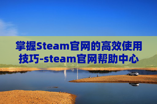 掌握Steam官网的高效使用技巧-steam官网帮助中心