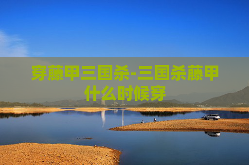 穿藤甲三国杀-三国杀藤甲什么时候穿