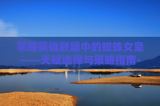 掌握英雄联盟中的蜘蛛女皇——天赋选择与策略指南-英雄联盟蜘蛛天赋