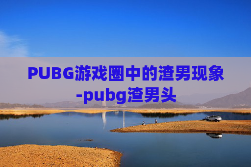 PUBG游戏圈中的渣男现象-pubg渣男头