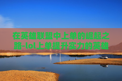 在英雄联盟中上单的崛起之路-lol上单提升实力的英雄