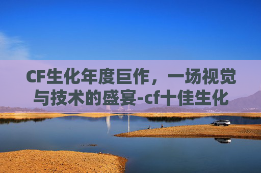 CF生化年度巨作，一场视觉与技术的盛宴-cf十佳生化