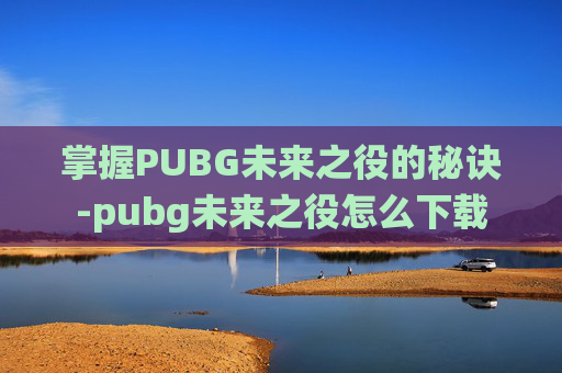 掌握PUBG未来之役的秘诀-pubg未来之役怎么下载