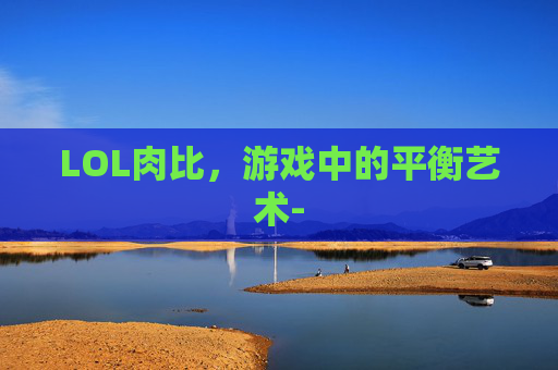LOL肉比,游戏中的平衡艺术- LOL肉比,游戏中的平衡艺术-