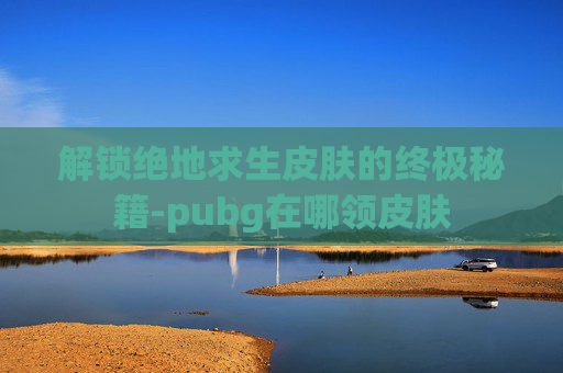 解锁绝地求生皮肤的终极秘籍-pubg在哪领皮肤