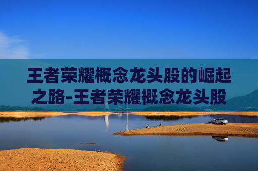王者荣耀概念龙头股的崛起之路-王者荣耀概念龙头股一览 王者荣耀概念龙头股的崛起之路-王者荣耀概念龙头股一览