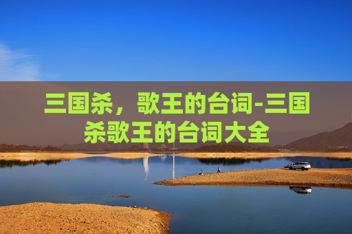 三国杀，歌王的台词-三国杀歌王的台词大全