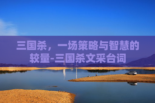三国杀,一场策略与智慧的较量-三国杀文采台词 三国杀,一场策略与智慧的较量-三国杀文采台词