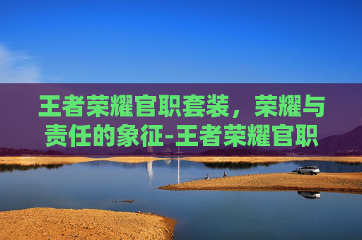 王者荣耀官职套装，荣耀与责任的象征-王者荣耀官职套装怎么获得