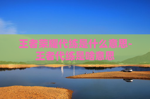 王者荣耀代练是什么意思-王者代练是啥意思 王者荣耀代练是什么意思-王者代练是啥意思