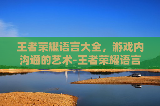 王者荣耀语言大全，游戏内沟通的艺术-王者荣耀语言大全设置