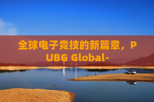 全球电子竞技的新篇章，PUBG Global-