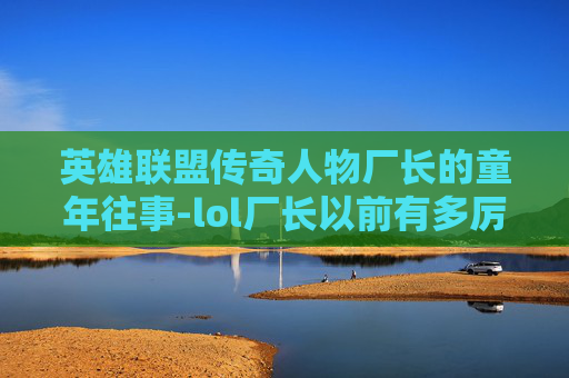 英雄联盟传奇人物厂长的童年往事-lol厂长以前有多厉害