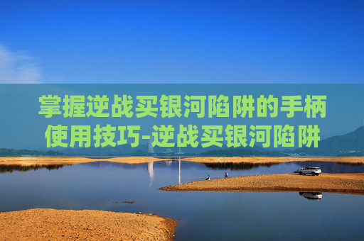 掌握逆战买银河陷阱的手柄使用技巧-逆战买银河陷阱怎么用手柄玩