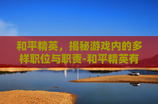 和平精英，揭秘游戏内的多样职位与职责-和平精英有哪些职业