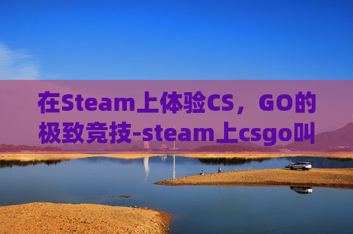 在Steam上体验CS，GO的极致竞技-steam上csgo叫什么名字