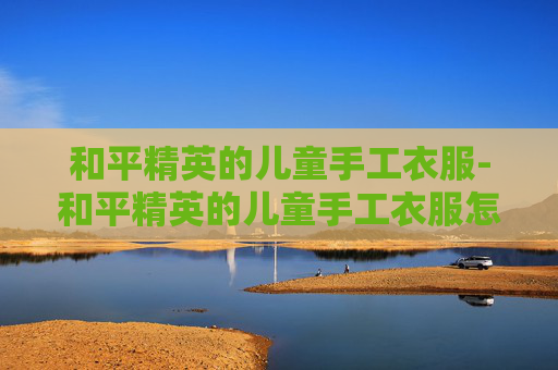 和平精英的儿童手工衣服-和平精英的儿童手工衣服怎么做?
