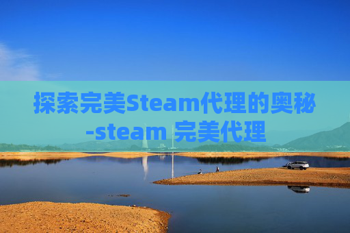 探索完美Steam代理的奥秘-steam 完美代理 探索完美Steam代理的奥秘-steam 完美代理