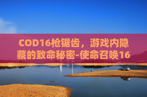 COD16枪锯齿，游戏内隐藏的致命秘密-使命召唤16锯齿