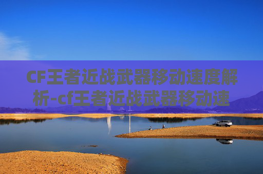 CF王者近战武器移动速度解析-cf王者近战武器移动速度怎么调 CF王者近战武器移动速度解析-cf王者近战武器移动速度怎么调