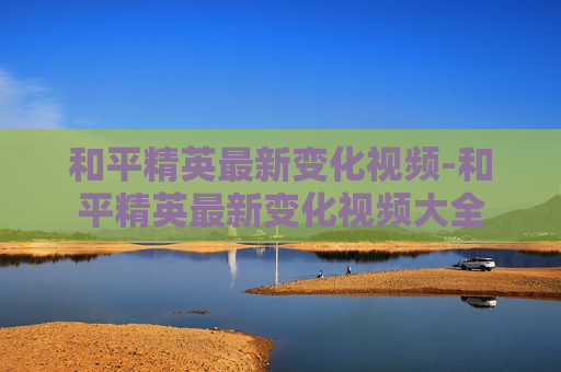 和平精英最新变化视频-和平精英最新变化视频大全