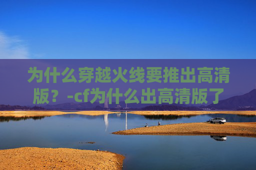 为什么穿越火线要推出高清版？-cf为什么出高清版了呢
