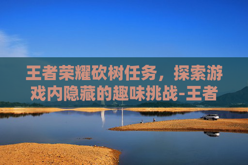 王者荣耀砍树任务,探索游戏内隐藏的趣味挑战-王者荣耀砍树任务怎么做 王者荣耀砍树任务,探索游戏内隐藏的趣味挑战-王者荣耀砍树任务怎么做