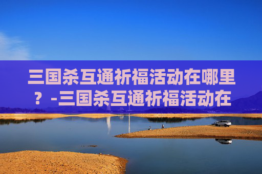 三国杀互通祈福活动在哪里?-三国杀互通祈福活动在哪里看 三国杀互通祈福活动在哪里?-三国杀互通祈福活动在哪里看