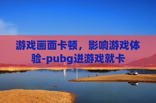 游戏画面卡顿,影响游戏体验-pubg进游戏就卡 游戏画面卡顿,影响游戏体验-pubg进游戏就卡