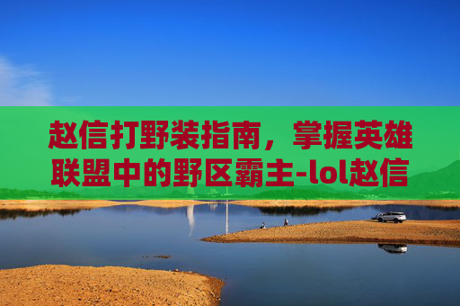 赵信打野装指南,掌握英雄联盟中的野区霸主-lol赵信打野出装 赵信打野装指南,掌握英雄联盟中的野区霸主-lol赵信打野出装