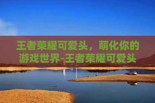 王者荣耀可爱头，萌化你的游戏世界-王者荣耀可爱头像