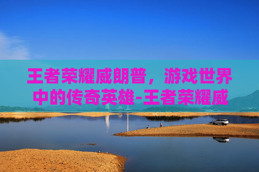 王者荣耀威朗普,游戏世界中的传奇英雄-王者荣耀威朗普怎么玩 王者荣耀威朗普,游戏世界中的传奇英雄-王者荣耀威朗普怎么玩