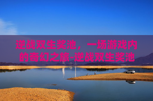 逆战双生奖池，一场游戏内的奇幻之旅-逆战双生奖池怎么领