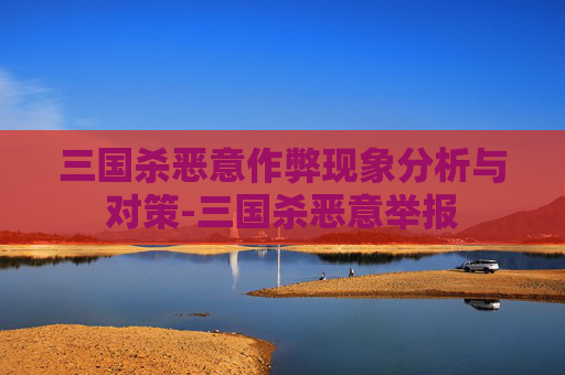 三国杀恶意作弊现象分析与对策-三国杀恶意举报 三国杀恶意作弊现象分析与对策-三国杀恶意举报