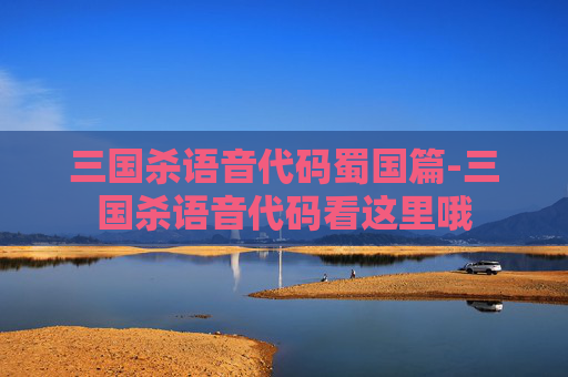 三国杀语音代码蜀国篇-三国杀语音代码看这里哦 三国杀语音代码蜀国篇-三国杀语音代码看这里哦