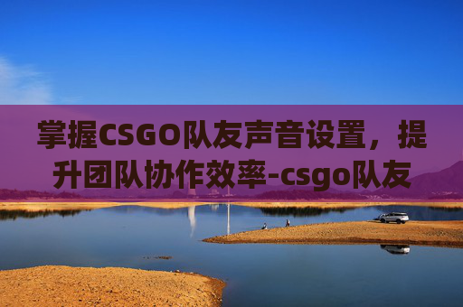 掌握CSGO队友声音设置,提升团队协作效率-csgo队友声音怎么设置的 掌握CSGO队友声音设置,提升团队协作效率-csgo队友声音怎么设置的