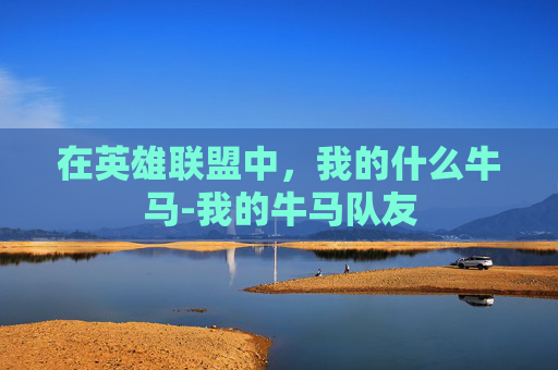 在英雄联盟中,我的什么牛马-我的牛马队友 在英雄联盟中,我的什么牛马-我的牛马队友