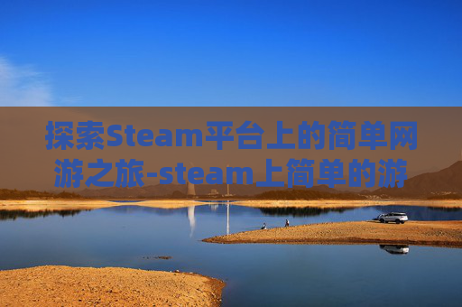 探索Steam平台上的简单网游之旅-steam上简单的游戏 探索Steam平台上的简单网游之旅-steam上简单的游戏