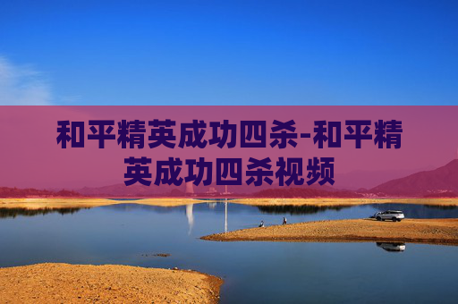 和平精英成功四杀-和平精英成功四杀视频