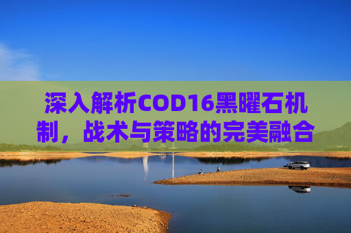 深入解析COD16黑曜石机制，战术与策略的完美融合-cod16 黑曜石