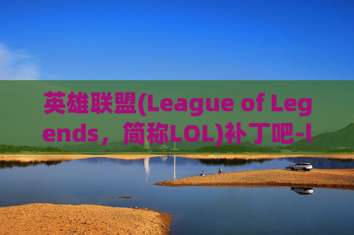英雄联盟(League of Legends,简称LOL)补丁吧-lol补丁包 英雄联盟(League of Legends,简称LOL)补丁吧-lol补丁包