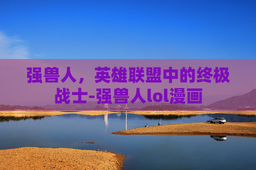 强兽人，英雄联盟中的终极战士-强兽人lol漫画