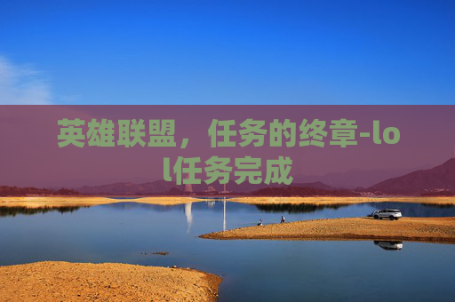 英雄联盟,任务的终章-lol任务完成 英雄联盟,任务的终章-lol任务完成