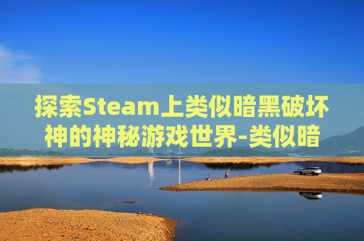 探索Steam上类似暗黑破坏神的神秘游戏世界-类似暗黑的端游