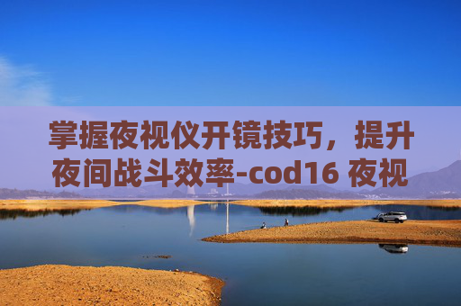 掌握夜视仪开镜技巧,提升夜间战斗效率-cod16 夜视仪 掌握夜视仪开镜技巧,提升夜间战斗效率-cod16 夜视仪