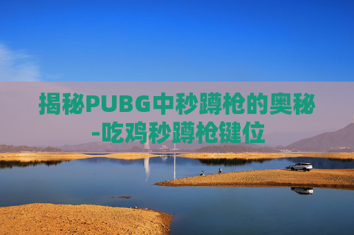 揭秘PUBG中秒蹲枪的奥秘-吃鸡秒蹲枪键位 揭秘PUBG中秒蹲枪的奥秘-吃鸡秒蹲枪键位