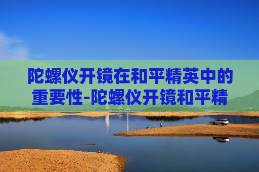 陀螺仪开镜在和平精英中的重要性-陀螺仪开镜和平精英哪个好用